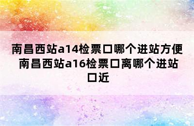 南昌西站a14检票口哪个进站方便 南昌西站a16检票口离哪个进站口近